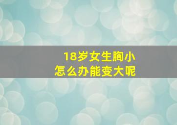 18岁女生胸小怎么办能变大呢