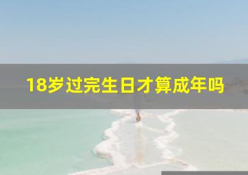 18岁过完生日才算成年吗