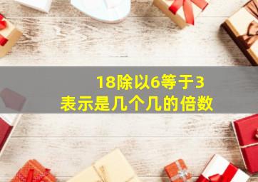 18除以6等于3表示是几个几的倍数