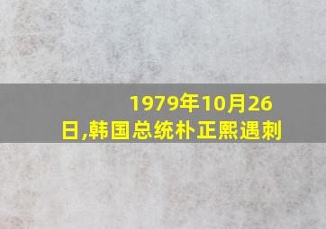 1979年10月26日,韩国总统朴正熙遇刺