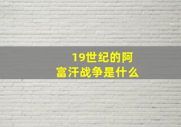 19世纪的阿富汗战争是什么