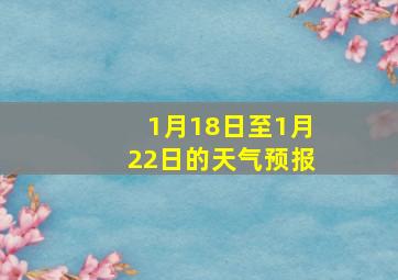 1月18日至1月22日的天气预报