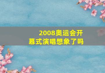 2008奥运会开幕式演唱想象了吗