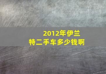 2012年伊兰特二手车多少钱啊