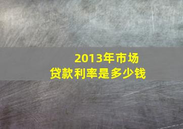 2013年市场贷款利率是多少钱