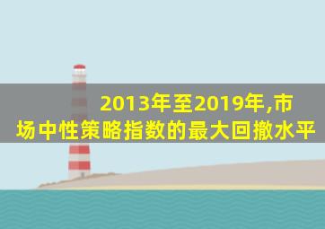 2013年至2019年,市场中性策略指数的最大回撤水平