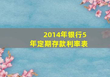 2014年银行5年定期存款利率表