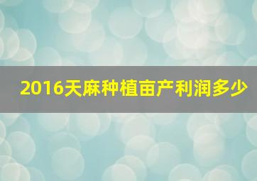 2016天麻种植亩产利润多少