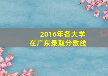 2016年各大学在广东录取分数线