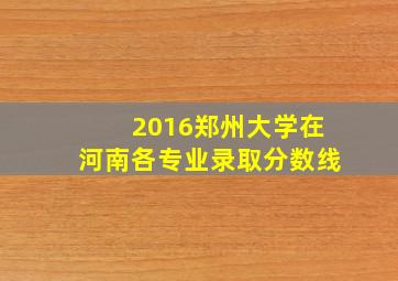 2016郑州大学在河南各专业录取分数线