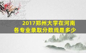 2017郑州大学在河南各专业录取分数线是多少