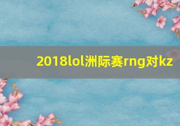 2018lol洲际赛rng对kz