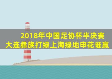 2018年中国足协杯半决赛大连彝族打绿上海绿地申花谁赢