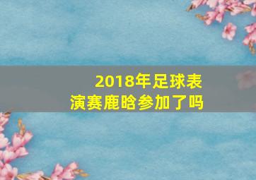 2018年足球表演赛鹿晗参加了吗