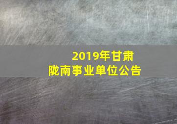 2019年甘肃陇南事业单位公告