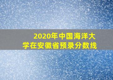 2020年中国海洋大学在安徽省预录分数线