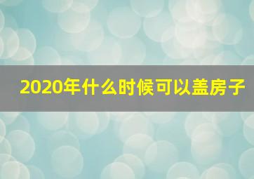 2020年什么时候可以盖房子