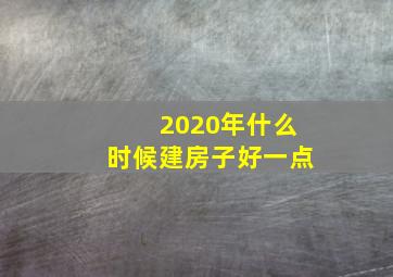 2020年什么时候建房子好一点