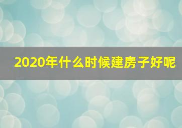 2020年什么时候建房子好呢