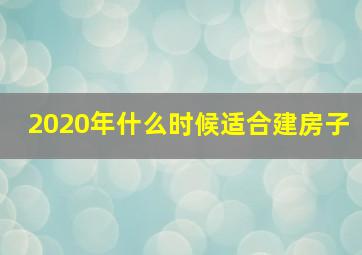 2020年什么时候适合建房子