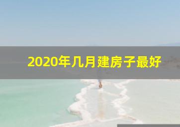 2020年几月建房子最好