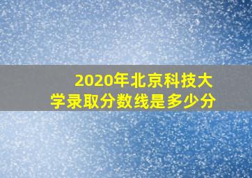 2020年北京科技大学录取分数线是多少分