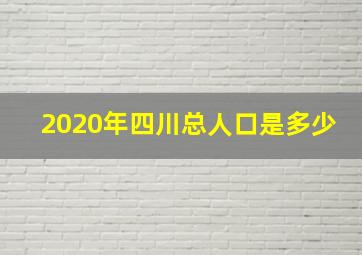 2020年四川总人口是多少