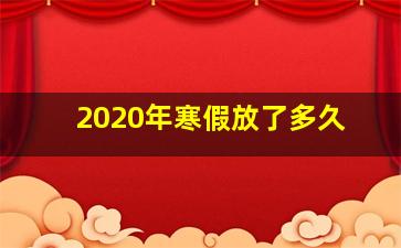 2020年寒假放了多久