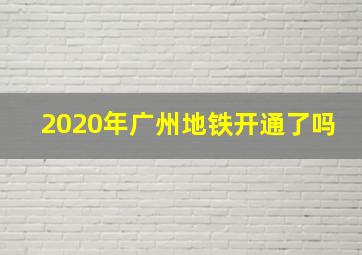 2020年广州地铁开通了吗