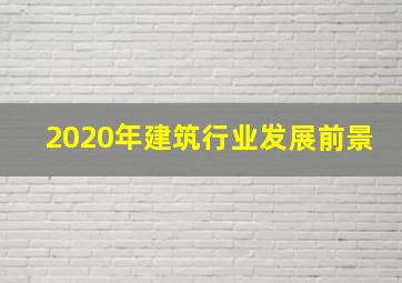 2020年建筑行业发展前景