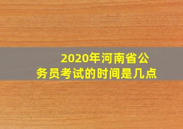 2020年河南省公务员考试的时间是几点