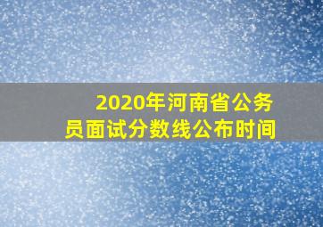 2020年河南省公务员面试分数线公布时间