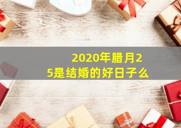 2020年腊月25是结婚的好日子么