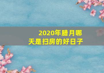 2020年腊月哪天是扫房的好日子