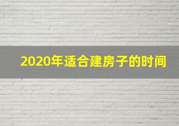 2020年适合建房子的时间