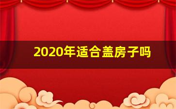 2020年适合盖房子吗