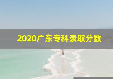 2020广东专科录取分数