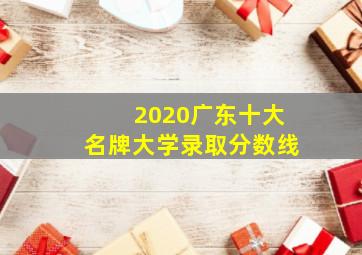 2020广东十大名牌大学录取分数线