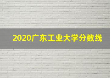 2020广东工业大学分数线