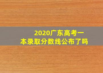 2020广东高考一本录取分数线公布了吗