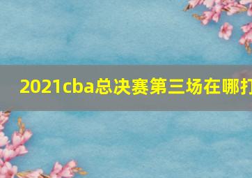 2021cba总决赛第三场在哪打