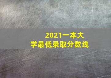 2021一本大学最低录取分数线