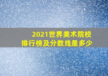 2021世界美术院校排行榜及分数线是多少