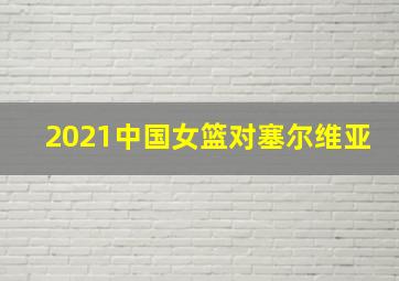 2021中国女篮对塞尔维亚