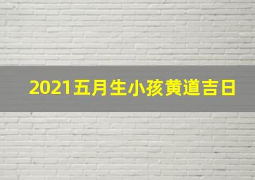 2021五月生小孩黄道吉日