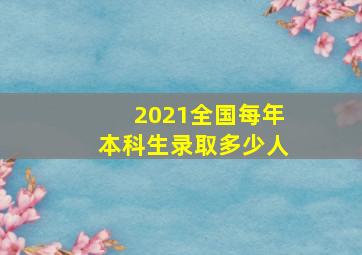 2021全国每年本科生录取多少人