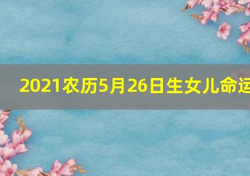 2021农历5月26日生女儿命运