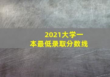 2021大学一本最低录取分数线