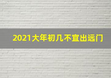 2021大年初几不宜出远门