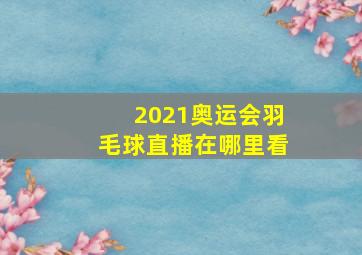 2021奥运会羽毛球直播在哪里看